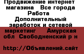 Продвижение интернет- магазина - Все города Работа » Дополнительный заработок и сетевой маркетинг   . Амурская обл.,Свободненский р-н